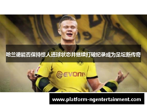 哈兰德能否保持惊人进球状态并继续打破纪录成为足坛新传奇