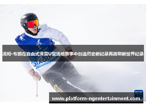 汤姆·布朗在自由式滑雪U型场地赛事中创造历史新纪录再度刷新世界纪录