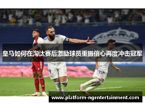 皇马如何在淘汰赛后激励球员重振信心再度冲击冠军