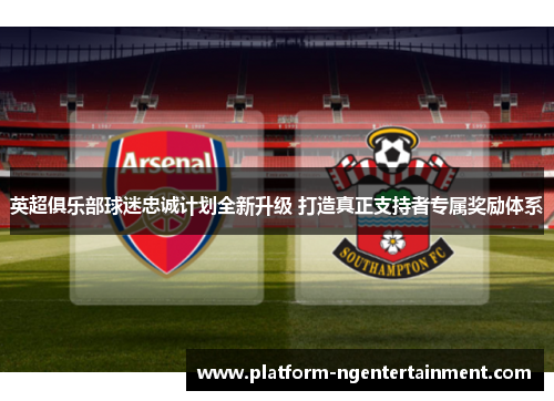 英超俱乐部球迷忠诚计划全新升级 打造真正支持者专属奖励体系