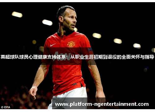 英超球队球员心理健康支持体系：从职业生涯初期到退役的全面关怀与指导