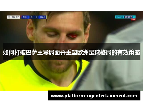 如何打破巴萨主导局面并重塑欧洲足球格局的有效策略