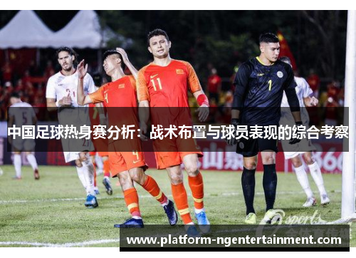 中国足球热身赛分析：战术布置与球员表现的综合考察