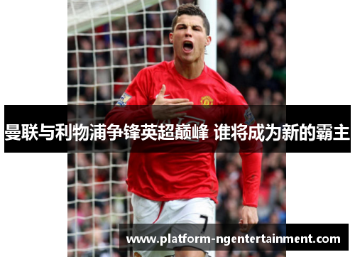 曼联与利物浦争锋英超巅峰 谁将成为新的霸主