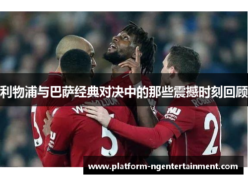 利物浦与巴萨经典对决中的那些震撼时刻回顾