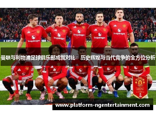 曼联与利物浦足球俱乐部成就对比：历史辉煌与当代竞争的全方位分析