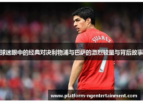 球迷眼中的经典对决利物浦与巴萨的激烈较量与背后故事