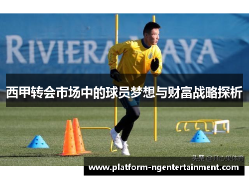 西甲转会市场中的球员梦想与财富战略探析