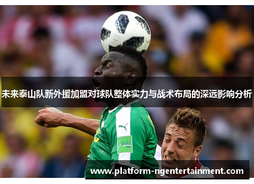 未来泰山队新外援加盟对球队整体实力与战术布局的深远影响分析