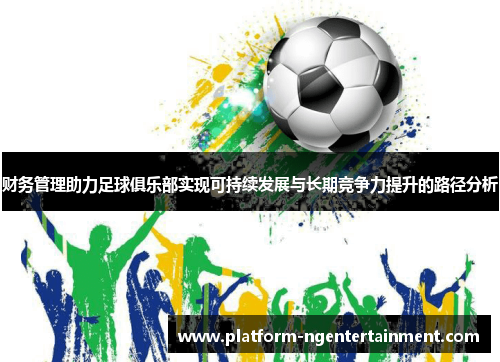 财务管理助力足球俱乐部实现可持续发展与长期竞争力提升的路径分析