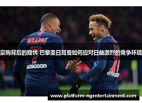 豪购背后的隐忧 巴黎圣日耳曼如何应对日益激烈的竞争环境