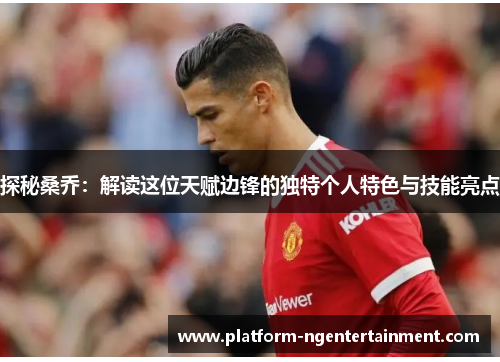探秘桑乔：解读这位天赋边锋的独特个人特色与技能亮点