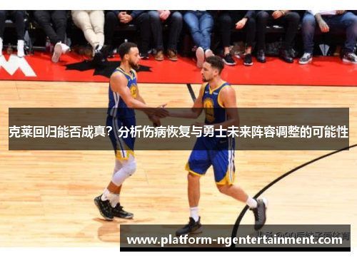 克莱回归能否成真？分析伤病恢复与勇士未来阵容调整的可能性