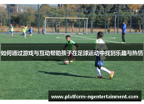 如何通过游戏与互动帮助孩子在足球运动中找到乐趣与热情
