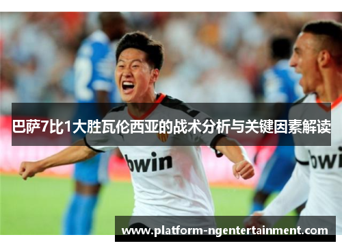 巴萨7比1大胜瓦伦西亚的战术分析与关键因素解读