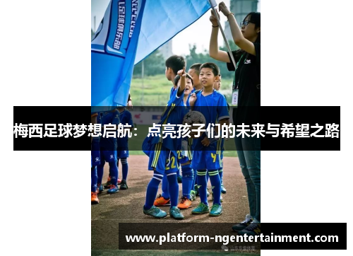 梅西足球梦想启航：点亮孩子们的未来与希望之路