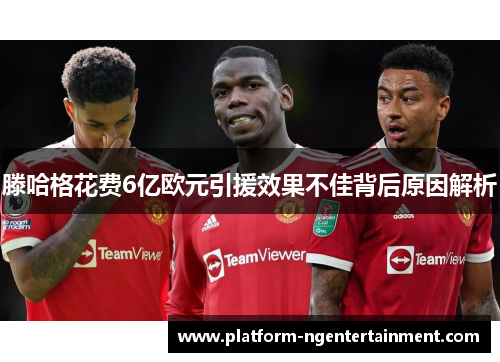 滕哈格花费6亿欧元引援效果不佳背后原因解析
