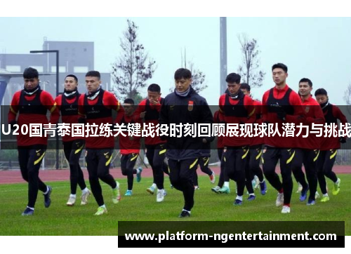 U20国青泰国拉练关键战役时刻回顾展现球队潜力与挑战