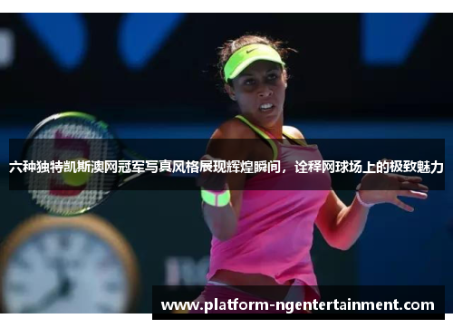 六种独特凯斯澳网冠军写真风格展现辉煌瞬间，诠释网球场上的极致魅力