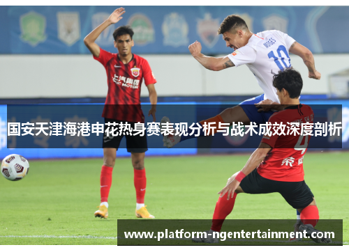 国安天津海港申花热身赛表现分析与战术成效深度剖析