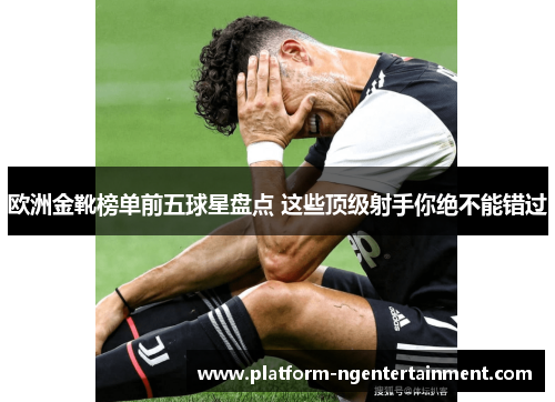 欧洲金靴榜单前五球星盘点 这些顶级射手你绝不能错过