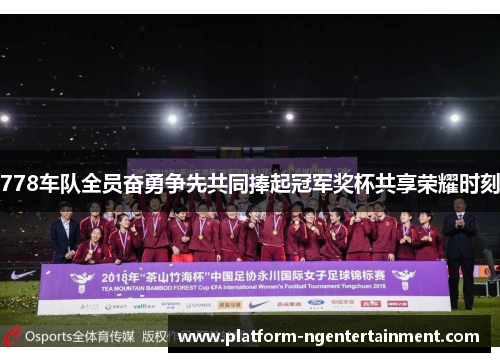 778车队全员奋勇争先共同捧起冠军奖杯共享荣耀时刻