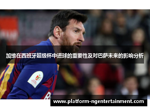 加维在西班牙超级杯中进球的重要性及对巴萨未来的影响分析