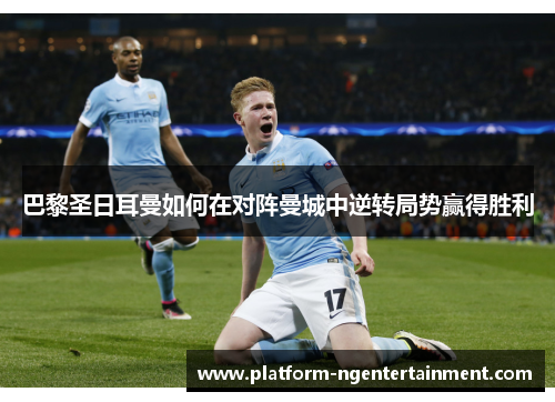 巴黎圣日耳曼如何在对阵曼城中逆转局势赢得胜利