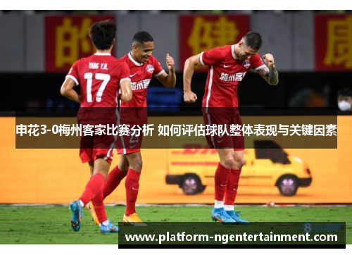申花3-0梅州客家比赛分析 如何评估球队整体表现与关键因素