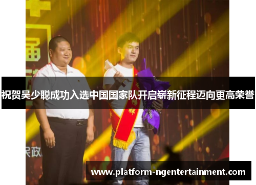 祝贺吴少聪成功入选中国国家队开启崭新征程迈向更高荣誉