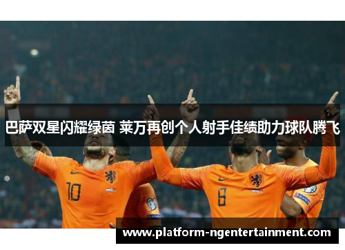 巴萨双星闪耀绿茵 莱万再创个人射手佳绩助力球队腾飞