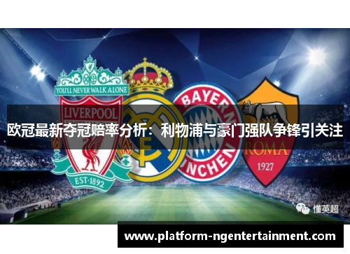 欧冠最新夺冠赔率分析：利物浦与豪门强队争锋引关注