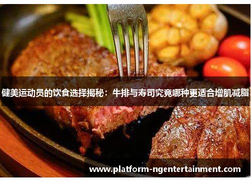 健美运动员的饮食选择揭秘：牛排与寿司究竟哪种更适合增肌减脂