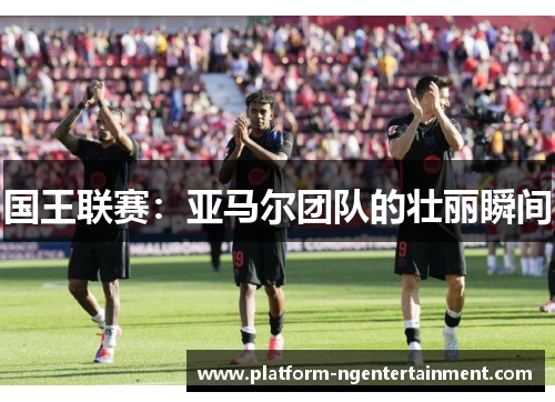 国王联赛：亚马尔团队的壮丽瞬间