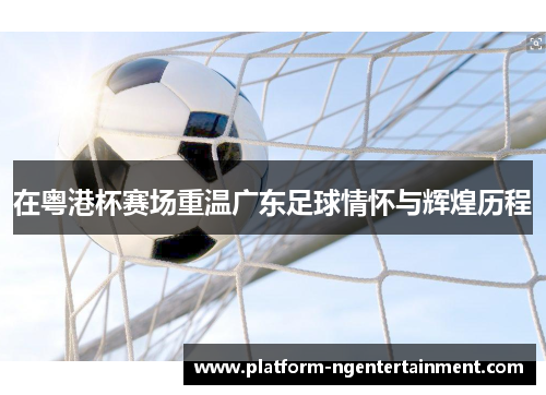 在粤港杯赛场重温广东足球情怀与辉煌历程