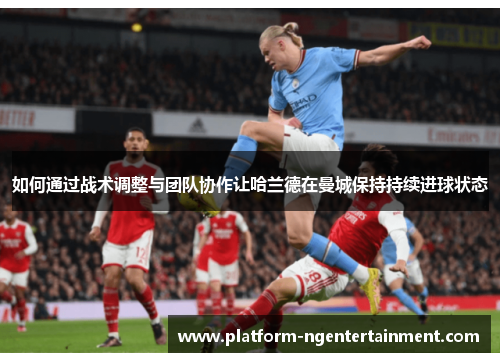 如何通过战术调整与团队协作让哈兰德在曼城保持持续进球状态