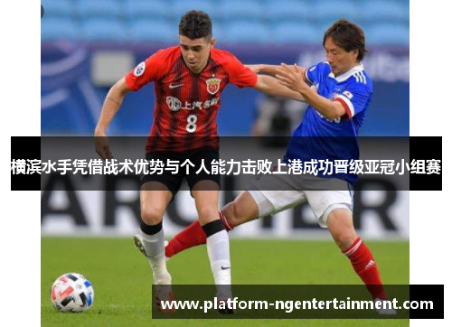 横滨水手凭借战术优势与个人能力击败上港成功晋级亚冠小组赛