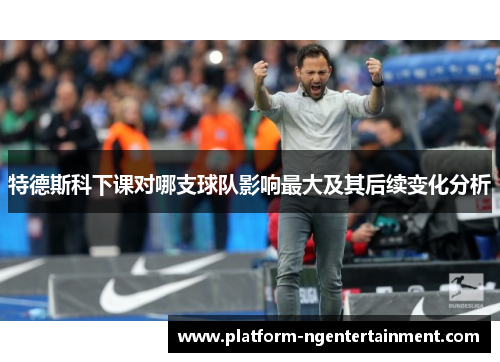特德斯科下课对哪支球队影响最大及其后续变化分析