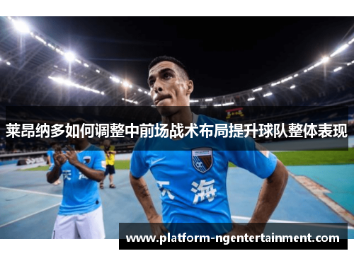 莱昂纳多如何调整中前场战术布局提升球队整体表现