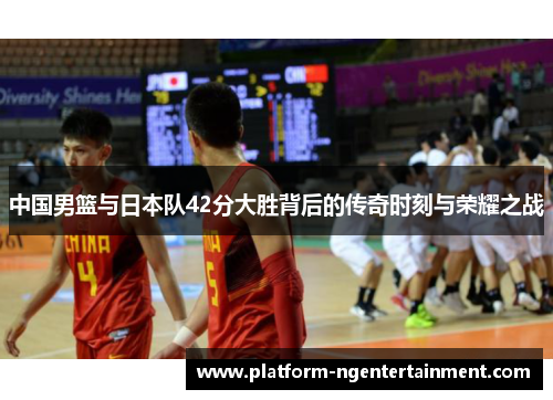 中国男篮与日本队42分大胜背后的传奇时刻与荣耀之战