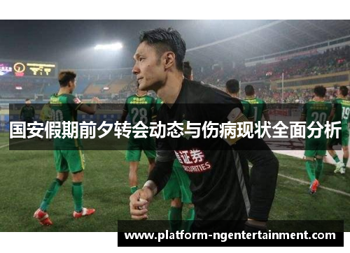国安假期前夕转会动态与伤病现状全面分析
