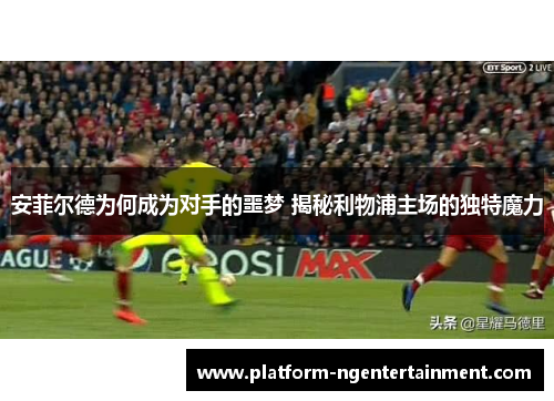 安菲尔德为何成为对手的噩梦 揭秘利物浦主场的独特魔力