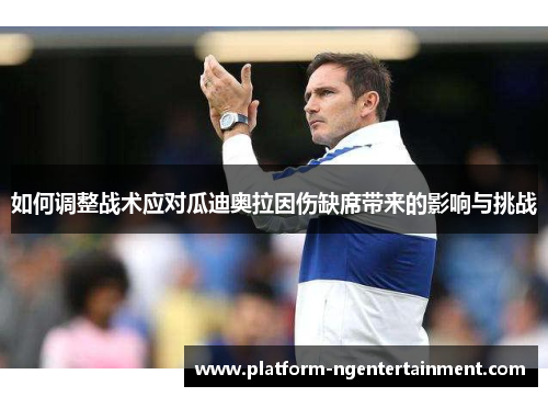 如何调整战术应对瓜迪奥拉因伤缺席带来的影响与挑战