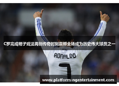 C罗完成帽子戏法再创传奇时刻震撼全场成为历史伟大球员之一