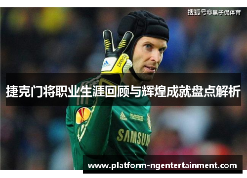 捷克门将职业生涯回顾与辉煌成就盘点解析