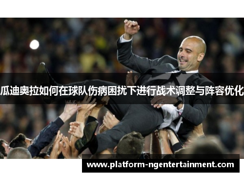 瓜迪奥拉如何在球队伤病困扰下进行战术调整与阵容优化