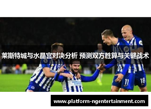 莱斯特城与水晶宫对决分析 预测双方胜算与关键战术