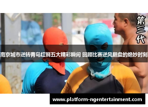 南京城市逆转青岛红狮五大精彩瞬间 回顾比赛逆风翻盘的绝妙时刻