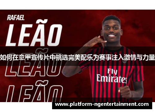 如何在意甲宣传片中挑选完美配乐为赛事注入激情与力量