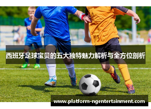 西班牙足球宝贝的五大独特魅力解析与全方位剖析